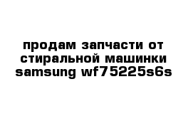 продам запчасти от стиральной машинки samsung wf75225s6s